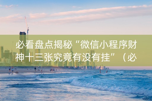 必看盘点揭秘“微信小程序财神十三张究竟有没有挂”（必赢神器免费安装)