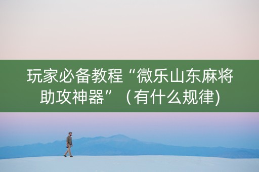 玩家必备教程“微乐山东麻将助攻神器”（有什么规律)