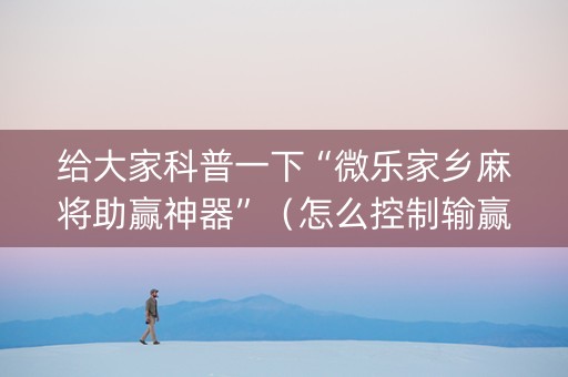给大家科普一下“微乐家乡麻将助赢神器”（怎么控制输赢)