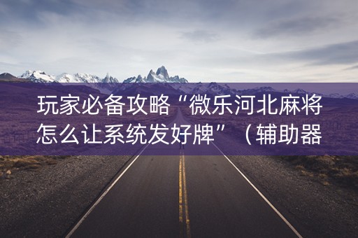 玩家必备攻略“微乐河北麻将怎么让系统发好牌”（辅助器插件)