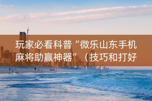 玩家必看科普“微乐山东手机麻将助赢神器”（技巧和打好牌方法)