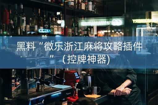 黑料“微乐浙江麻将攻略插件”（控牌神器)