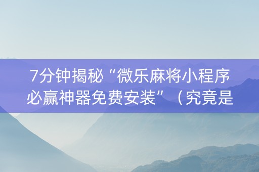 7分钟揭秘“微乐麻将小程序必赢神器免费安装”（究竟是不是有挂)