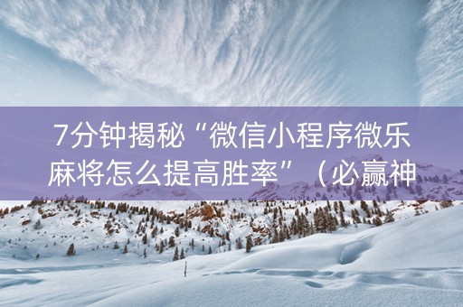 7分钟揭秘“微信小程序微乐麻将怎么提高胜率”（必赢神器免费安装)
