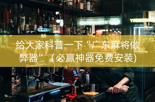 给大家科普一下“广东麻将做弊器”（必赢神器免费安装)