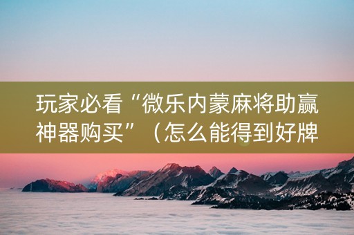 玩家必看“微乐内蒙麻将助赢神器购买”（怎么能得到好牌)