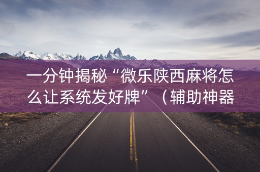 一分钟揭秘“微乐陕西麻将怎么让系统发好牌”（辅助神器免费)