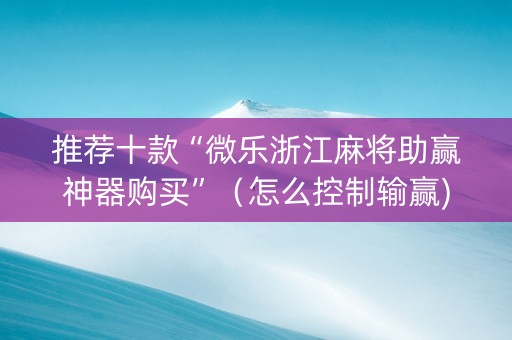 推荐十款“微乐浙江麻将助赢神器购买”（怎么控制输赢)