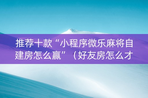 推荐十款“小程序微乐麻将自建房怎么赢”（好友房怎么才能赢)