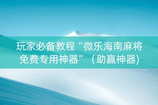 玩家必备教程“微乐海南麻将免费专用神器”（助赢神器)