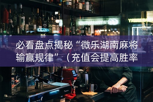 必看盘点揭秘“微乐湖南麻将输赢规律”（充值会提高胜率么)