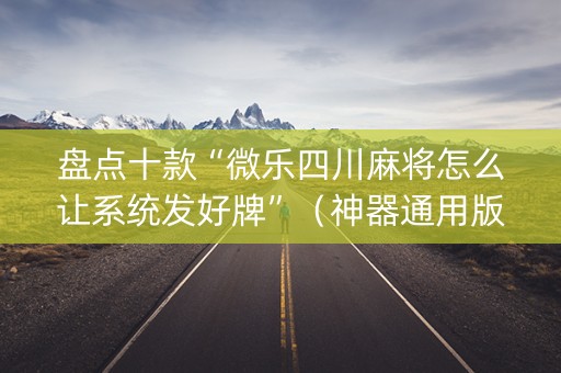 盘点十款“微乐四川麻将怎么让系统发好牌”（神器通用版)