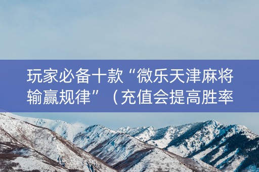 玩家必备十款“微乐天津麻将输赢规律”（充值会提高胜率么)