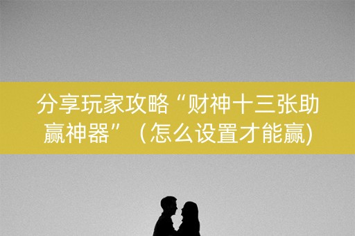 分享玩家攻略“财神十三张助赢神器”（怎么设置才能赢)