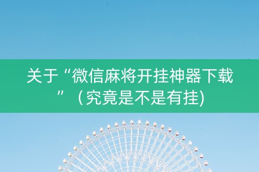 关于“微信麻将开挂神器下载”（究竟是不是有挂)