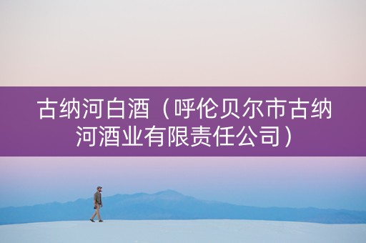 古纳河白酒（呼伦贝尔市古纳河酒业有限责任公司）