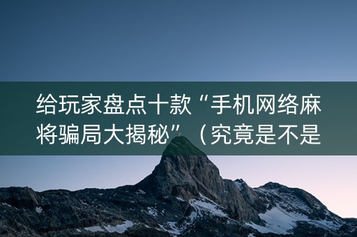 给玩家盘点十款“手机网络麻将骗局大揭秘”（究竟是不是有挂)