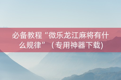 必备教程“微乐龙江麻将有什么规律”（专用神器下载)