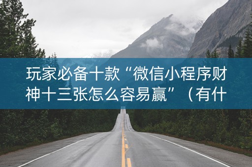 玩家必备十款“微信小程序财神十三张怎么容易赢”（有什么规律)
