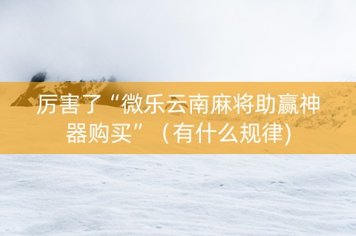 厉害了“微乐云南麻将助赢神器购买”（有什么规律)