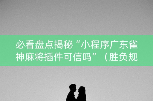 必看盘点揭秘“小程序广东雀神麻将插件可信吗”（胜负规律拿好牌)
