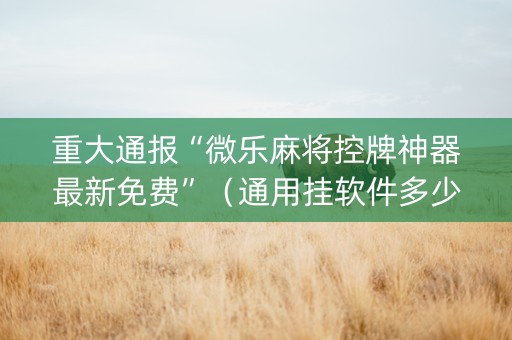 重大通报“微乐麻将控牌神器最新免费”（通用挂软件多少钱)