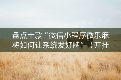 盘点十款“微信小程序微乐麻将如何让系统发好牌”（开挂辅助器脚本)