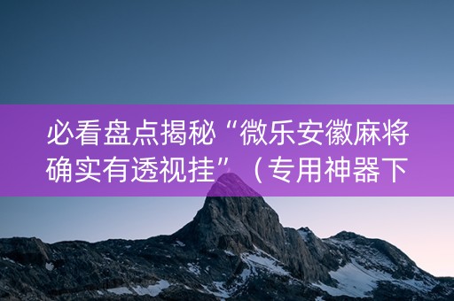 必看盘点揭秘“微乐安徽麻将确实有透视挂”（专用神器下载)
