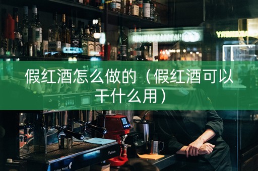 假红酒怎么做的（假红酒可以干什么用）