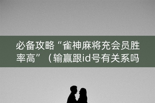 必备攻略“雀神麻将充会员胜率高”（输赢跟id号有关系吗)