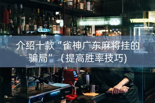 介绍十款“雀神广东麻将挂的骗局”（提高胜率技巧)