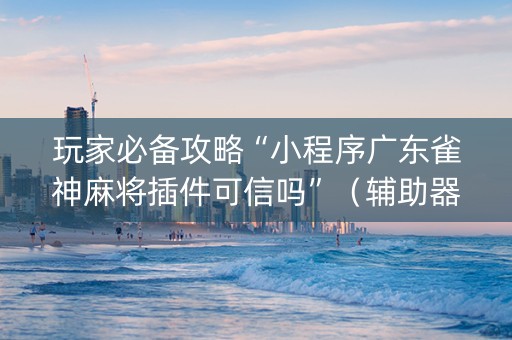 玩家必备攻略“小程序广东雀神麻将插件可信吗”（辅助器下载)
