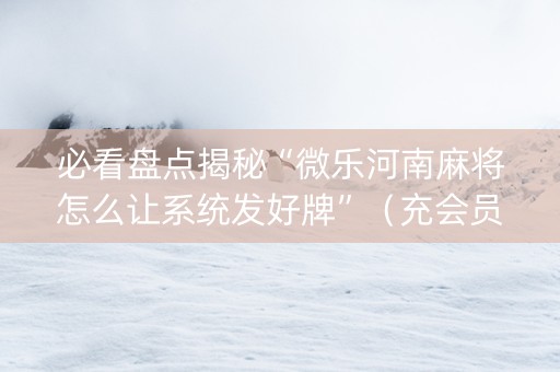 必看盘点揭秘“微乐河南麻将怎么让系统发好牌”（充会员胜率高)