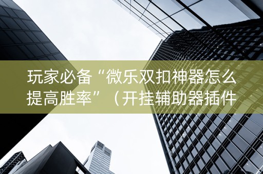 玩家必备“微乐双扣神器怎么提高胜率”（开挂辅助器插件)