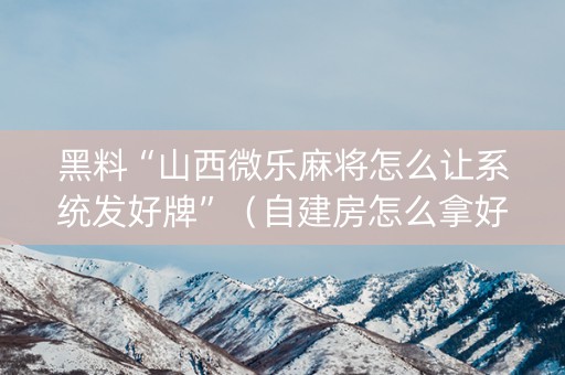 黑料“山西微乐麻将怎么让系统发好牌”（自建房怎么拿好牌)