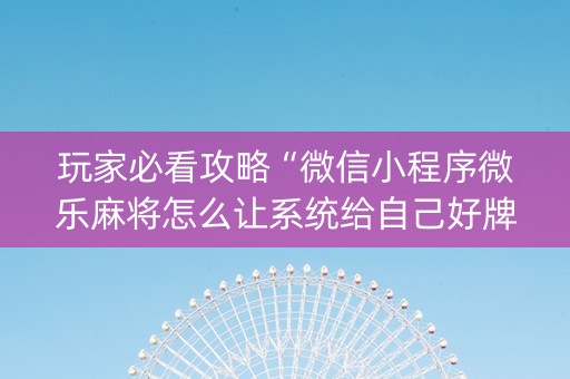 玩家必看攻略“微信小程序微乐麻将怎么让系统给自己好牌”（小程序辅助软件)