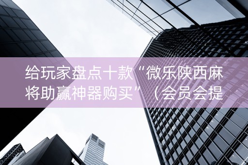 给玩家盘点十款“微乐陕西麻将助赢神器购买”（会员会提高胜率吗)