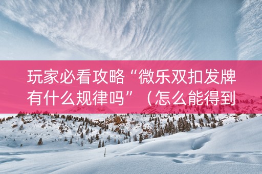 玩家必看攻略“微乐双扣发牌有什么规律吗”（怎么能得到好牌)