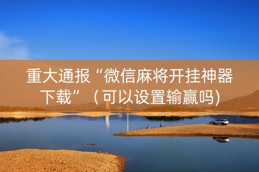 重大通报“微信麻将开挂神器下载”（可以设置输赢吗)