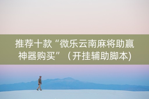 推荐十款“微乐云南麻将助赢神器购买”（开挂辅助脚本)