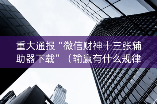 重大通报“微信财神十三张辅助器下载”（输赢有什么规律)