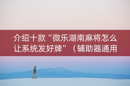 介绍十款“微乐湖南麻将怎么让系统发好牌”（辅助器通用版)