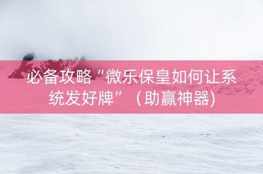 必备攻略“微乐保皇如何让系统发好牌”（助赢神器)