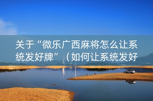 关于“微乐广西麻将怎么让系统发好牌”（如何让系统发好牌)