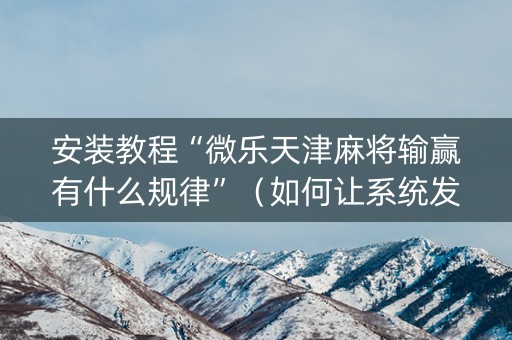 安装教程“微乐天津麻将输赢有什么规律”（如何让系统发好牌)