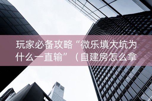 玩家必备攻略“微乐填大坑为什么一直输”（自建房怎么拿好牌)