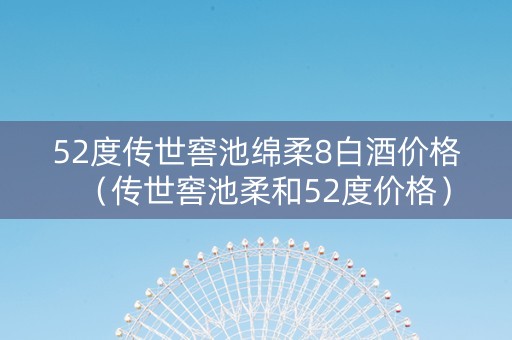 52度传世窖池绵柔8白酒价格（传世窖池柔和52度价格）