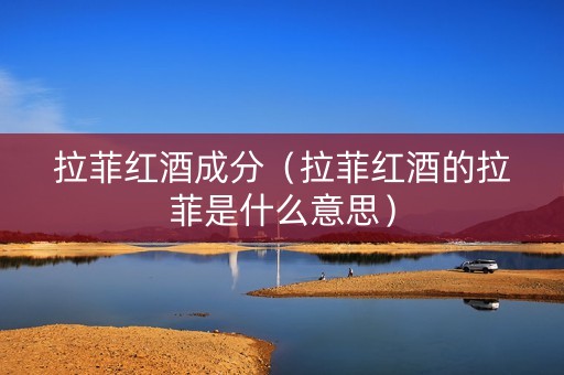 拉菲红酒成分（拉菲红酒的拉菲是什么意思）