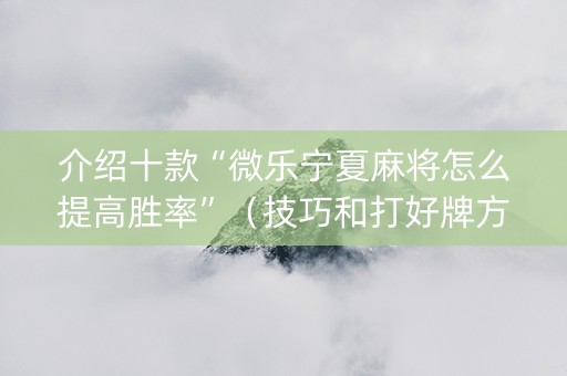介绍十款“微乐宁夏麻将怎么提高胜率”（技巧和打好牌方法)