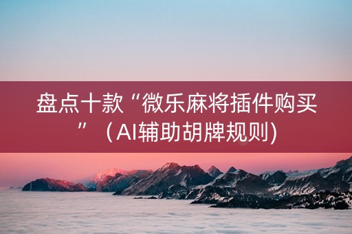 盘点十款“微乐麻将插件购买”（AI辅助胡牌规则)